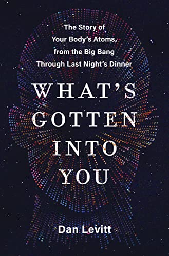 cover image What’s Gotten into You: The Story of Your Body’s Atoms, from the Big Bang Through Last Night’s Dinner