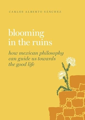 cover image Blooming in the Ruins: How Mexican Philosophy Can Guide Us Towards the Good Life