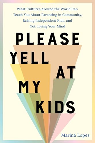 cover image Please Yell at My Kids: What Cultures Around the World Can Teach You About Parenting in Community, Raising Independent Kids, and Not Losing Your Mind