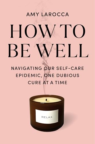 cover image How to Be Well: Navigating Our Self-Care Epidemic, One Dubious Cure at a Time