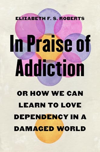 cover image In Praise of Addiction: Or How We Can Learn How to Love Dependency in a Damaged World