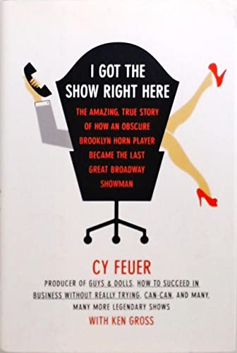 cover image I GOT THE SHOW RIGHT HERE: The Amazing True Story of How an Obscure Brooklyn Horn Player Became the Last Great Broadway Showman