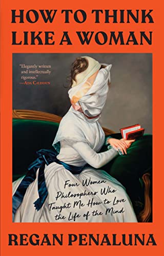 cover image How to Think Like a Woman: Four Women Philosophers Who Taught Me How to Love the Life of the Mind