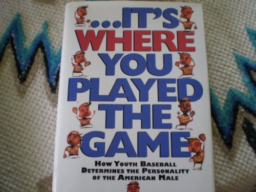 cover image --It's Where You Played the Game: How Youth Baseball Determines the Personality of the American Male