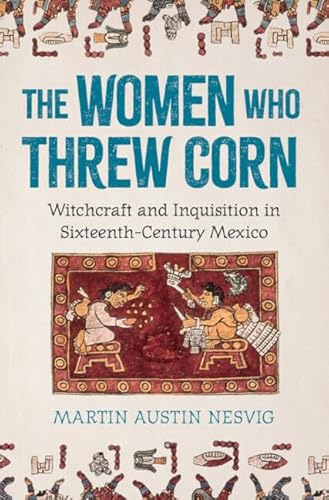cover image The Women Who Threw Corn: Witchcraft and Inquisition in Sixteenth Century Mexico