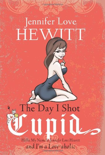 cover image The Day I Shot Cupid: Hello, My Name Is Jennifer Love Hewitt and I'm a Love-Aholic