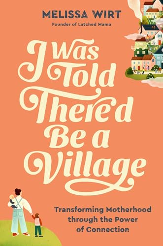 cover image I Was Told There’d Be a Village: Transforming Motherhood Through the Power of Connection