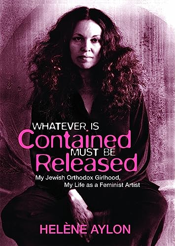 cover image Whatever Is Contained Must Be Released: 
My Jewish Orthodox Girlhood, 
My Life as a Feminist Artist
