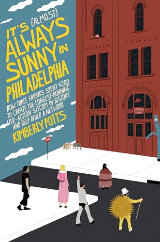 cover image It’s (Almost) Always Sunny in Philadelphia: How Three Friends Spent $200 to Create the Longest-Running Live-Action Sitcom in History and Help Build a Network