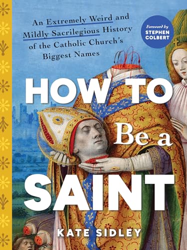cover image How to Be a Saint: An Extremely Weird and Mildly Sacrilegious History of the Catholic Church’s Biggest Names